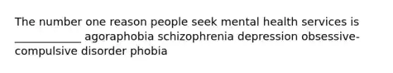 The number one reason people seek mental health services is ____________ agoraphobia schizophrenia depression obsessive-compulsive disorder phobia