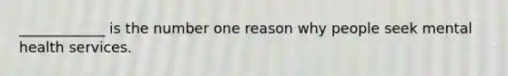 ____________ is the number one reason why people seek mental health services.