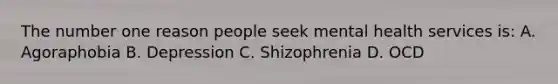 The number one reason people seek mental health services is: A. Agoraphobia B. Depression C. Shizophrenia D. OCD