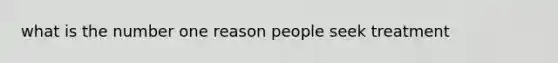 what is the number one reason people seek treatment