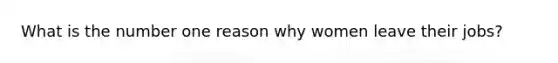 What is the number one reason why women leave their jobs?