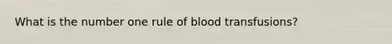 What is the number one rule of blood transfusions?