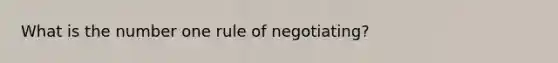 What is the number one rule of negotiating?