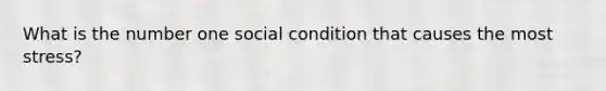 What is the number one social condition that causes the most stress?