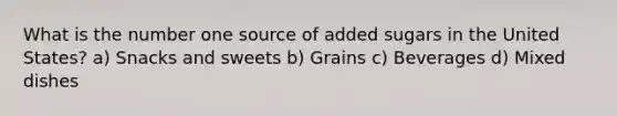 What is the number one source of added sugars in the United States? a) Snacks and sweets b) Grains c) Beverages d) Mixed dishes