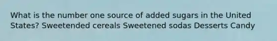 What is the number one source of added sugars in the United States? Sweetended cereals Sweetened sodas Desserts Candy