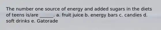 The number one source of energy and added sugars in the diets of teens is/are ______. a. fruit juice b. energy bars c. candies d. soft drinks e. Gatorade