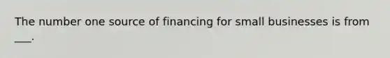 The number one source of financing for small businesses is from ___.