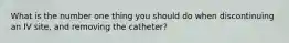 What is the number one thing you should do when discontinuing an IV site, and removing the catheter?