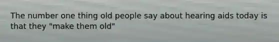 The number one thing old people say about hearing aids today is that they "make them old"
