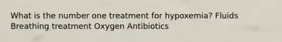 What is the number one treatment for hypoxemia? Fluids Breathing treatment Oxygen Antibiotics