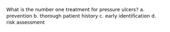 What is the number one treatment for pressure ulcers? a. prevention b. thorough patient history c. early identification d. risk assessment