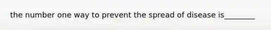 the number one way to prevent the spread of disease is________