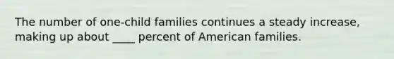 The number of one-child families continues a steady increase, making up about ____ percent of American families.