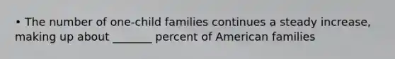 • The number of one-child families continues a steady increase, making up about _______ percent of American families