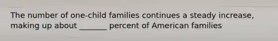 The number of one-child families continues a steady increase, making up about _______ percent of American families