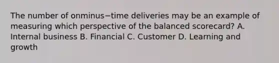 The number of onminus−time deliveries may be an example of measuring which perspective of the balanced​ scorecard? A. Internal business B. Financial C. Customer D. Learning and growth