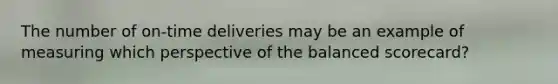 The number of on-time deliveries may be an example of measuring which perspective of the balanced scorecard?