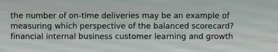 the number of on-time deliveries may be an example of measuring which perspective of the balanced scorecard? financial internal business customer learning and growth