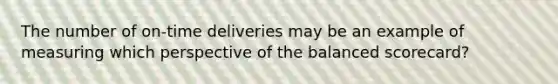 The number of on-time deliveries may be an example of measuring which perspective of the balanced​ scorecard?