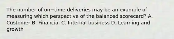 The number of on−time deliveries may be an example of measuring which perspective of the balanced​ scorecard? A. Customer B. Financial C. Internal business D. Learning and growth