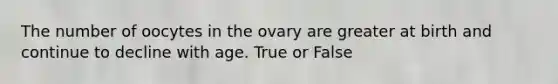 The number of oocytes in the ovary are greater at birth and continue to decline with age. True or False