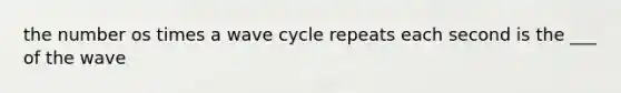 the number os times a wave cycle repeats each second is the ___ of the wave