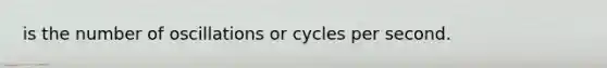 is the number of oscillations or cycles per second.