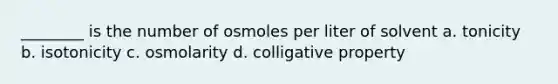 ________ is the number of osmoles per liter of solvent a. tonicity b. isotonicity c. osmolarity d. colligative property