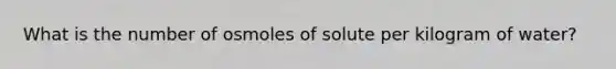 What is the number of osmoles of solute per kilogram of water?