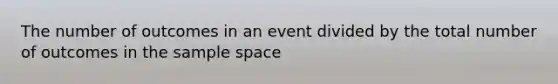 The number of outcomes in an event divided by the total number of outcomes in the sample space