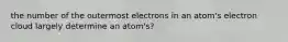 the number of the outermost electrons in an atom's electron cloud largely determine an atom's?