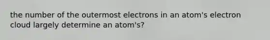 the number of the outermost electrons in an atom's electron cloud largely determine an atom's?