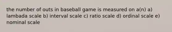 the number of outs in baseball game is measured on a(n) a) lambada scale b) interval scale c) ratio scale d) ordinal scale e) nominal scale