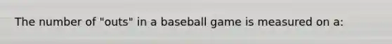 The number of "outs" in a baseball game is measured on a: