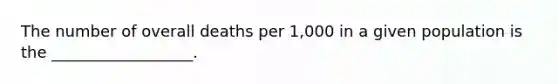 The number of overall deaths per 1,000 in a given population is the __________________.