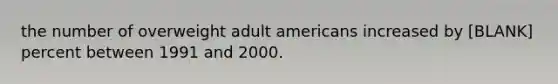 the number of overweight adult americans increased by [BLANK] percent between 1991 and 2000.