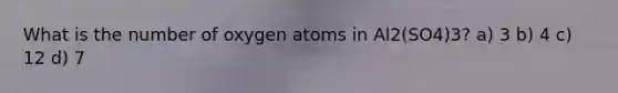 What is the number of oxygen atoms in Al2(SO4)3? a) 3 b) 4 c) 12 d) 7