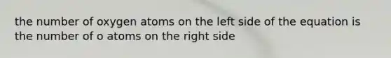the number of oxygen atoms on the left side of the equation is the number of o atoms on the right side