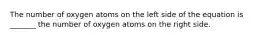 The number of oxygen atoms on the left side of the equation is _______ the number of oxygen atoms on the right side.