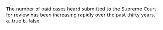 The number of paid cases heard submitted to the Supreme Court for review has been increasing rapidly over the past thirty years. a. true b. false