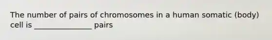 The number of pairs of chromosomes in a human somatic (body) cell is _______________ pairs