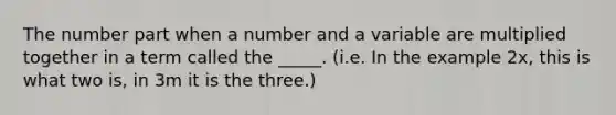 The number part when a number and a variable are multiplied together in a term called the _____. (i.e. In the example 2x, this is what two is, in 3m it is the three.)