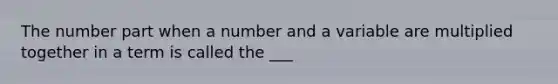 The number part when a number and a variable are multiplied together in a term is called the ___