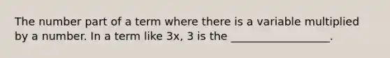 The number part of a term where there is a variable multiplied by a number. In a term like 3x, 3 is the __________________.