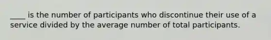 ____ is the number of participants who discontinue their use of a service divided by the average number of total participants.