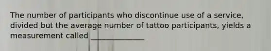 The number of participants who discontinue use of a service, divided but the average number of tattoo participants, yields a measurement called ______________