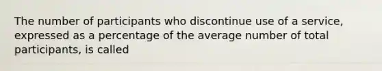 The number of participants who discontinue use of a service, expressed as a percentage of the average number of total participants, is called