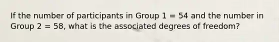 If the number of participants in Group 1 = 54 and the number in Group 2 = 58, what is the associated degrees of freedom?