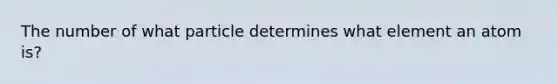 The number of what particle determines what element an atom is?
